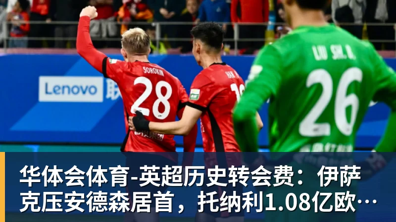 华体会体育-英超历史转会费：伊萨克压安德森居首，托纳利1.08亿欧列第9