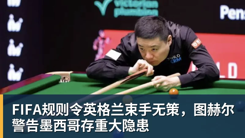 FIFA规则令英格兰束手无策，图赫尔警告墨西哥存重大隐患