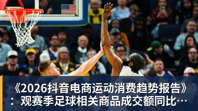 华体会体育《2026抖音电商运动消费趋势报告》：观赛季足球相关商品成交额同比增长113%