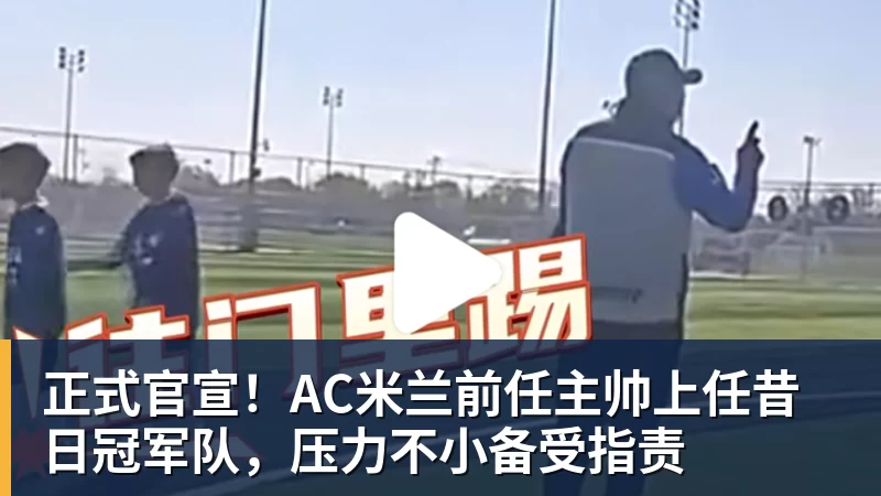 华体会体育正式官宣！AC米兰前任主帅上任昔日冠军队，压力不小备受指责