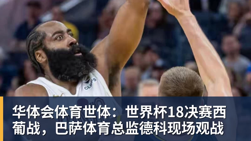 华体会体育世体：世界杯18决赛西葡战，巴萨体育总监德科现场观战