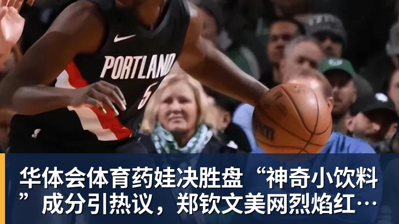 华体会体育药娃决胜盘“神奇小饮料”成分引热议,郑钦文美网烈焰红战袍出炉