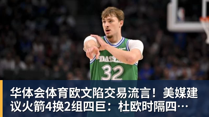 华体会体育欧文陷交易流言！美媒建议火箭4换2组四巨：杜欧时隔四年再聚首冲冠