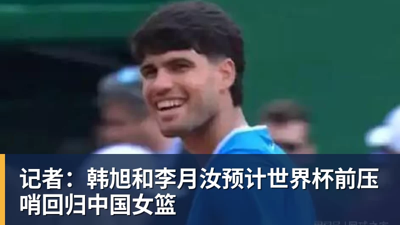 记者:韩旭和李月汝预计世界杯前压哨回归中国女篮