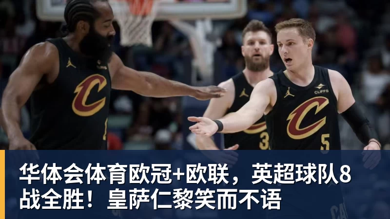 华体会体育欧冠+欧联,英超球队8战全胜!皇萨仁黎笑而不语