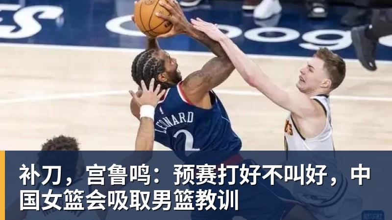 华体会体育补刀，宫鲁鸣：预赛打好不叫好，中国女篮会吸取男篮教训