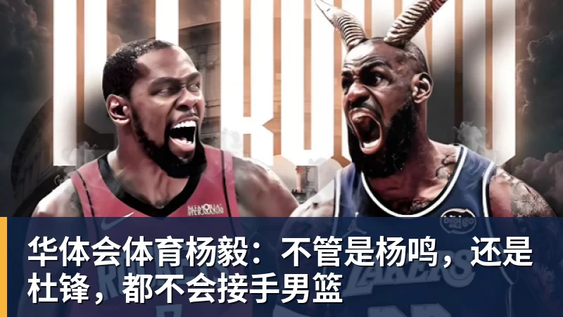 华体会体育杨毅：不管是杨鸣，还是杜锋，都不会接手男篮