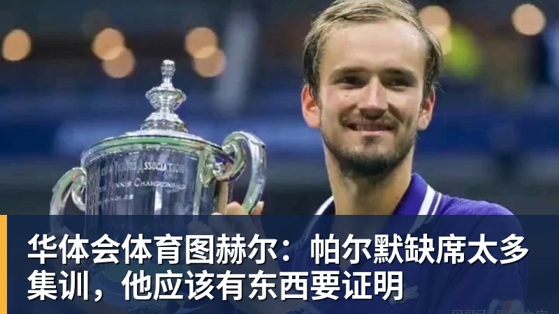 华体会体育图赫尔：帕尔默缺席太多集训，他应该有东西要证明