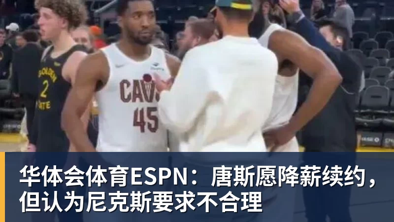 华体会体育ESPN：唐斯愿降薪续约，但认为尼克斯要求不合理