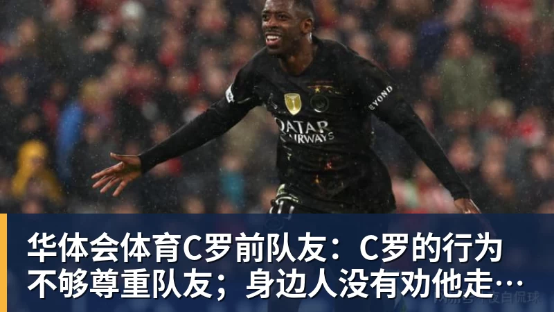 华体会体育C罗前队友：C罗的行为不够尊重队友；身边人没有劝他走对的路