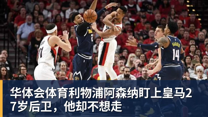 华体会体育利物浦阿森纳盯上皇马27岁后卫，他却不想走