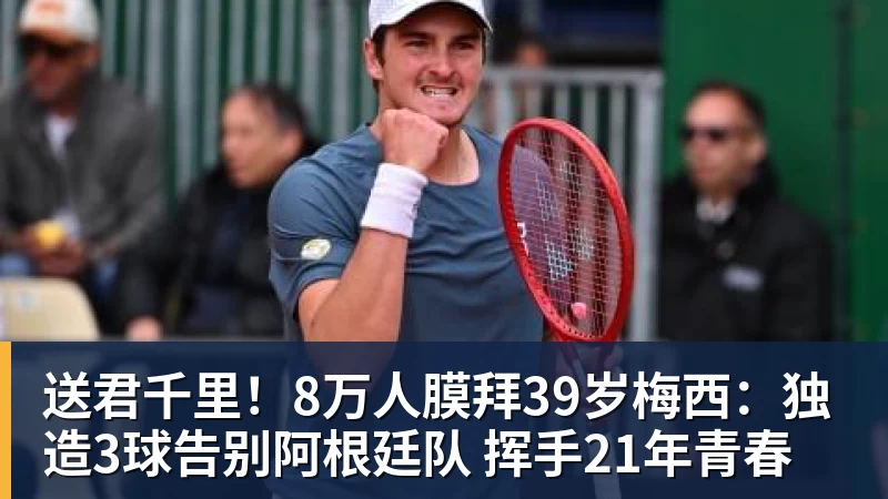 送君千里！8万人膜拜39岁梅西：独造3球告别阿根廷队 挥手21年青春