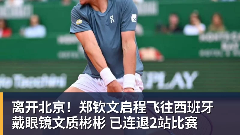 离开北京！郑钦文启程飞往西班牙 戴眼镜文质彬彬 已连退2站比赛