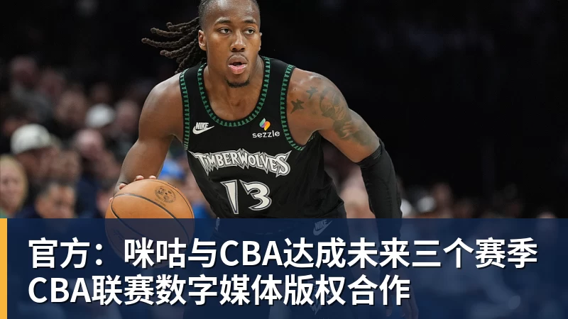 华体会体育官方：咪咕与CBA达成未来三个赛季CBA联赛数字媒体版权合作