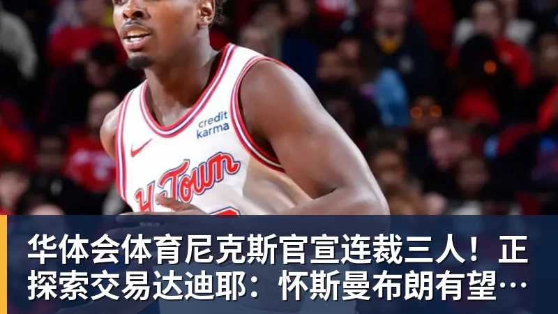 华体会体育尼克斯官宣连裁三人！正探索交易达迪耶：怀斯曼布朗有望同时留队