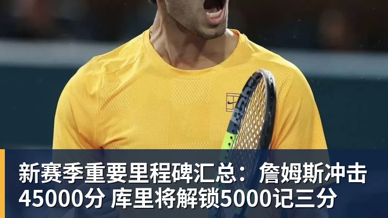 新赛季重要里程碑汇总：詹姆斯冲击45000分 库里将解锁5000记三分