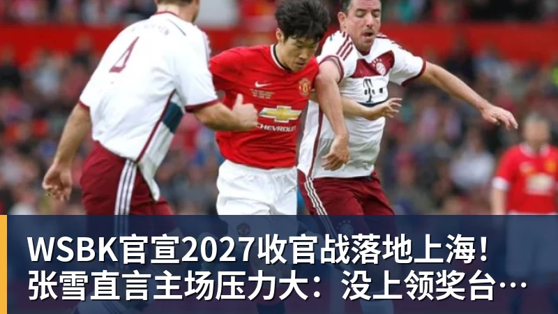 WSBK官宣2027收官战落地上海!张雪直言主场压力大:没上领奖台会很丢人